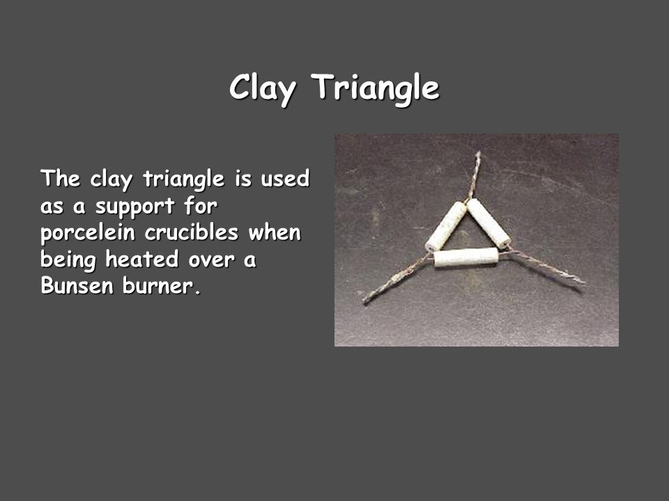 Clay Triangle The clay triangle is used as a support for porcelein crucibles when being heated over a Bunsen burner.