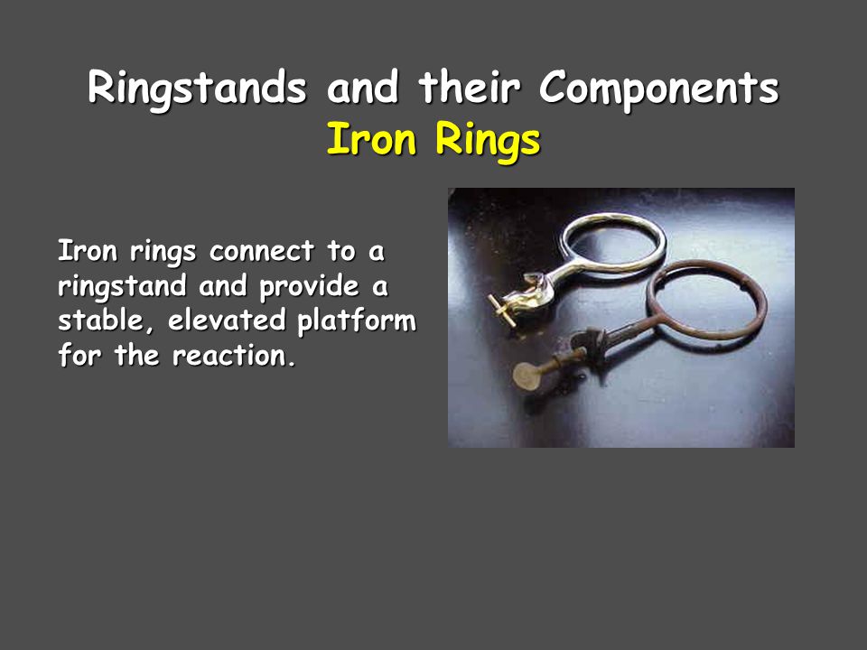 Ringstands and their Components Iron Rings Iron rings connect to a ringstand and provide a stable, elevated platform for the reaction.