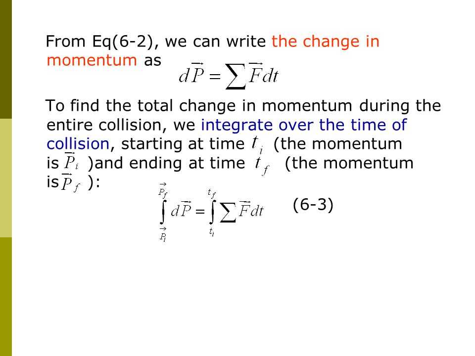 From Eq(6-2), we can write the change in momentum as To find the total change in momentum during the entire collision, we integrate over the time of collision, starting at time (the momentum is )and ending at time (the momentum is ): (6-3)