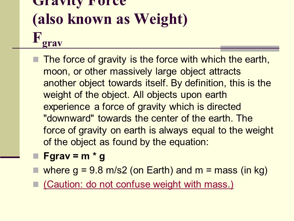 Gravity Force (also known as Weight) F grav The force of gravity is the force with which the earth, moon, or other massively large object attracts another object towards itself.