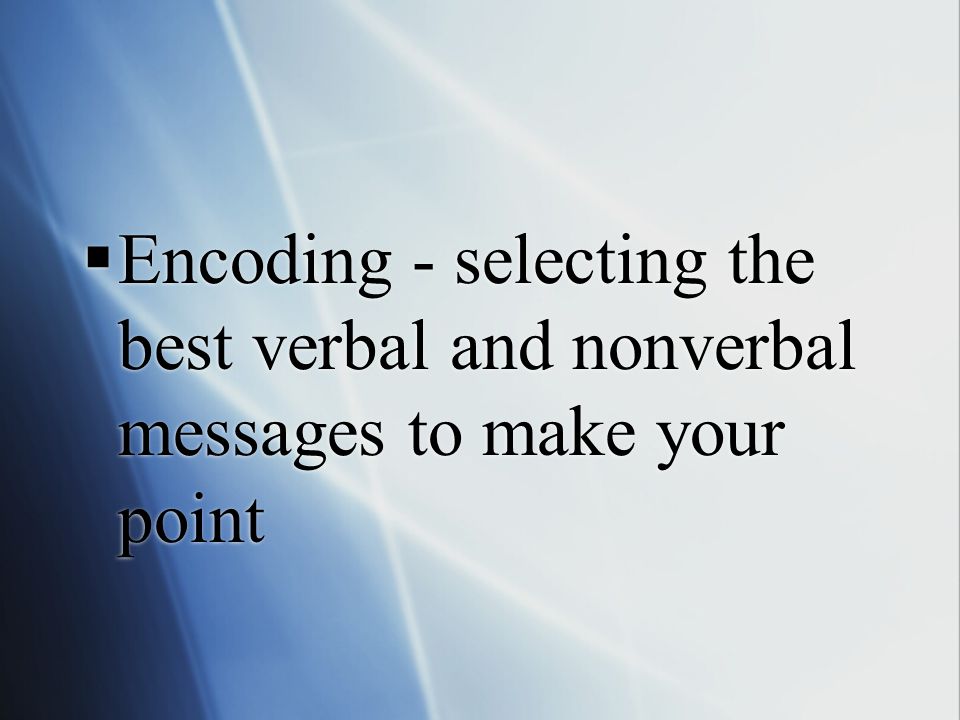  Encoding - selecting the best verbal and nonverbal messages to make your point