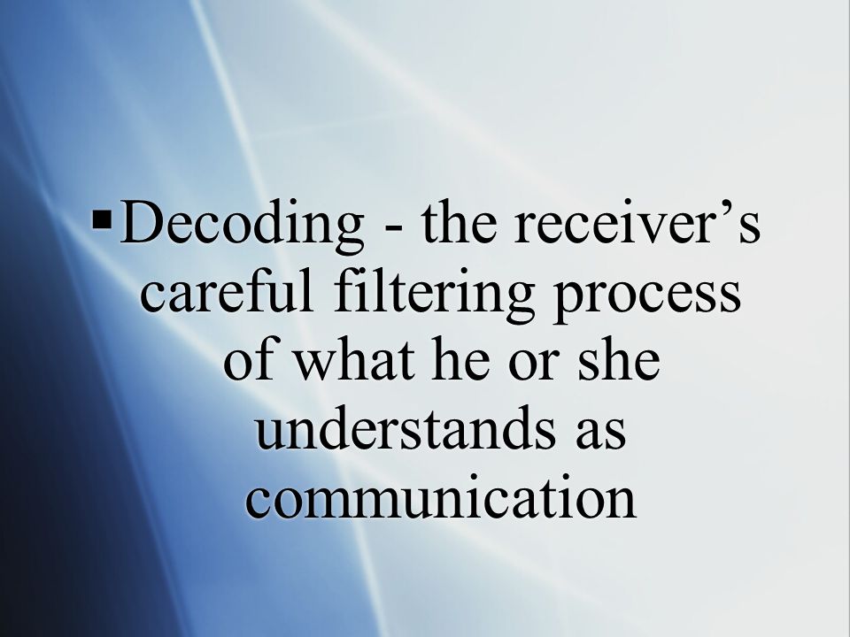  Decoding - the receiver’s careful filtering process of what he or she understands as communication