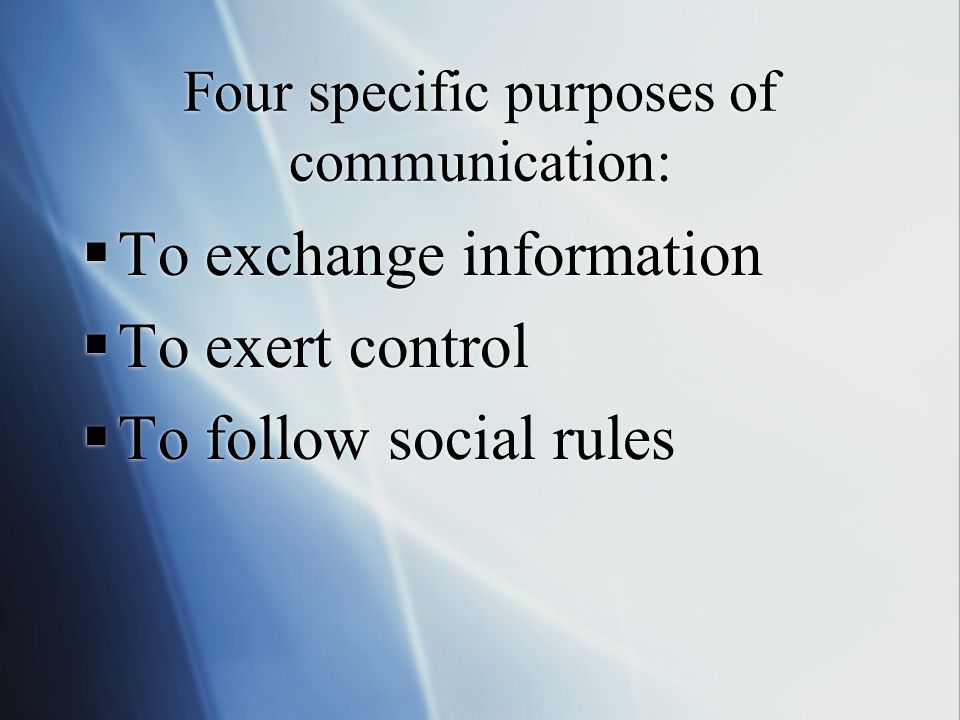 Four specific purposes of communication:  To exchange information  To exert control  To follow social rules  To exchange information  To exert control  To follow social rules