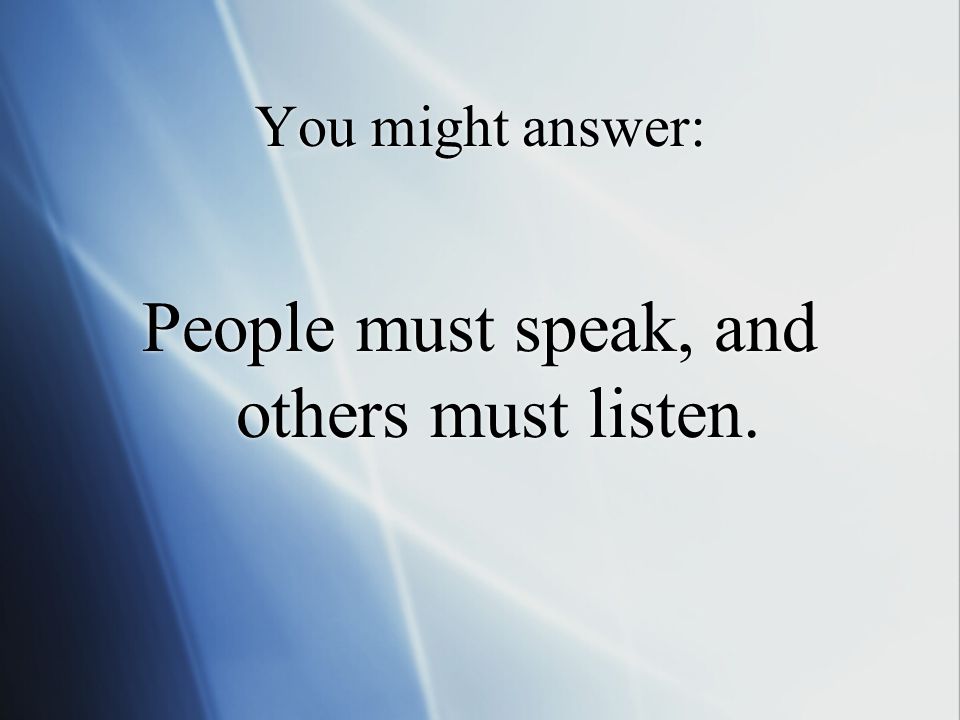 You might answer: People must speak, and others must listen.