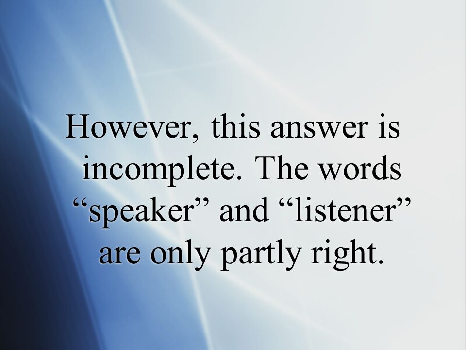 However, this answer is incomplete. The words speaker and listener are only partly right.