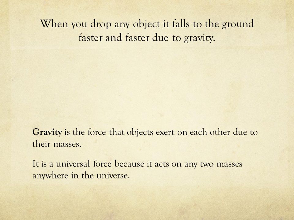 When you drop any object it falls to the ground faster and faster due to gravity.