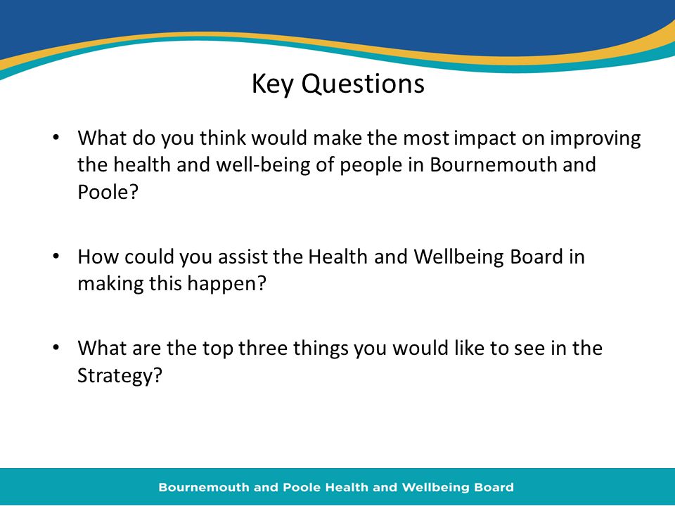 Key Questions What do you think would make the most impact on improving the health and well-being of people in Bournemouth and Poole.