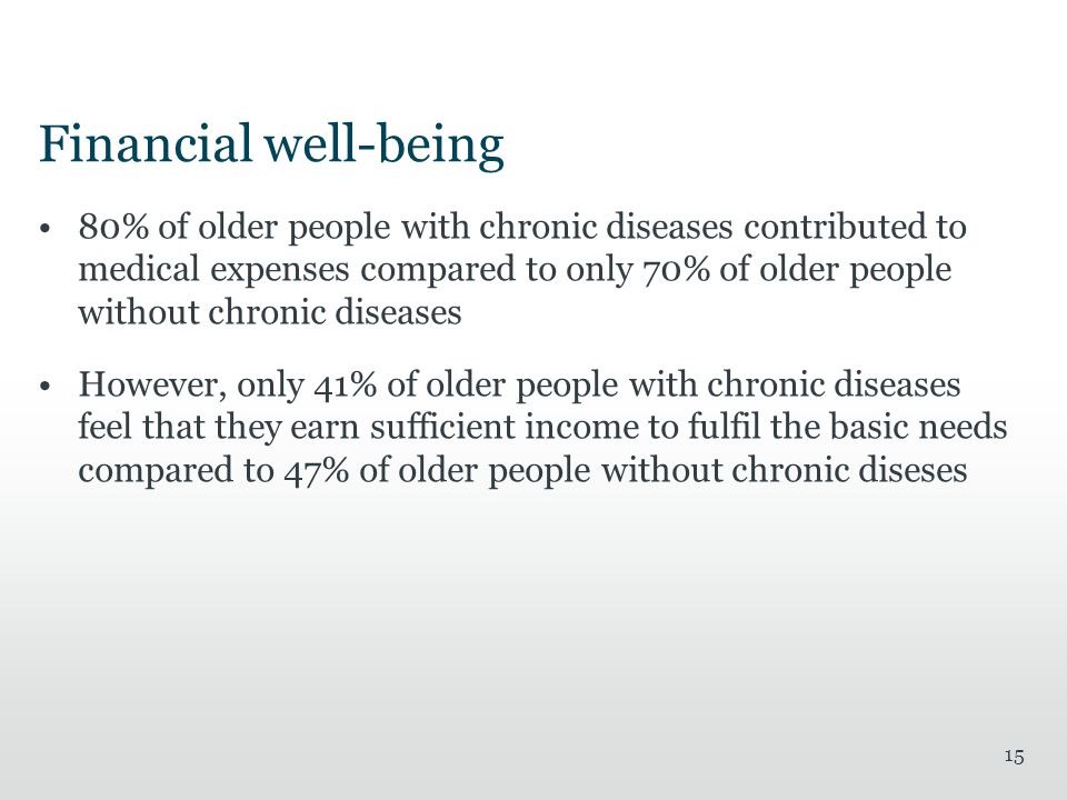 Financial well-being 80% of older people with chronic diseases contributed to medical expenses compared to only 70% of older people without chronic diseases However, only 41% of older people with chronic diseases feel that they earn sufficient income to fulfil the basic needs compared to 47% of older people without chronic diseses 15