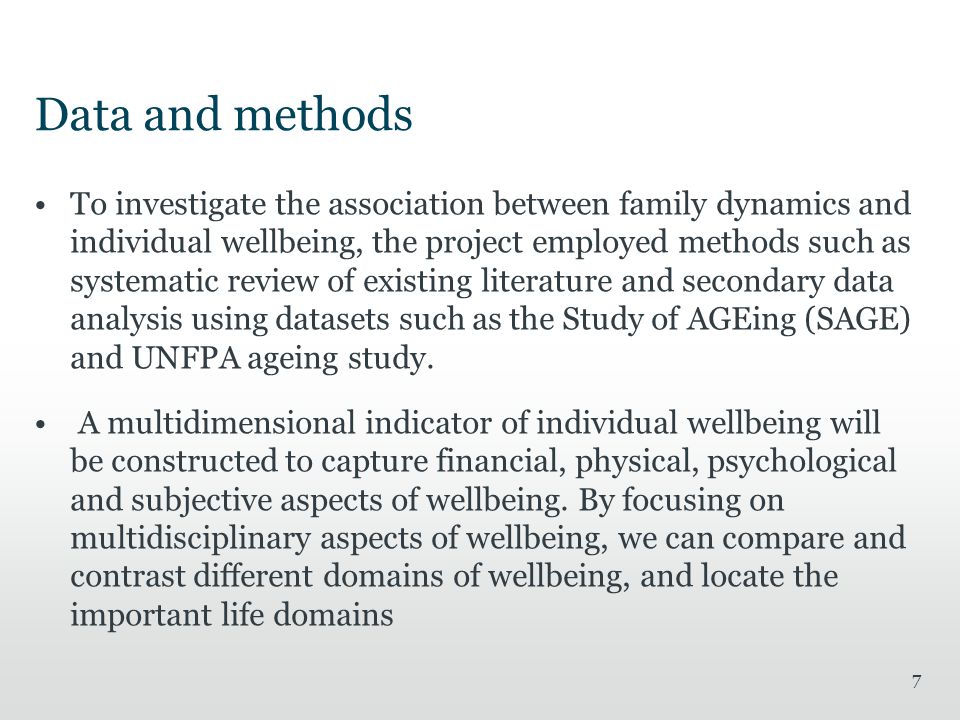 Data and methods To investigate the association between family dynamics and individual wellbeing, the project employed methods such as systematic review of existing literature and secondary data analysis using datasets such as the Study of AGEing (SAGE) and UNFPA ageing study.