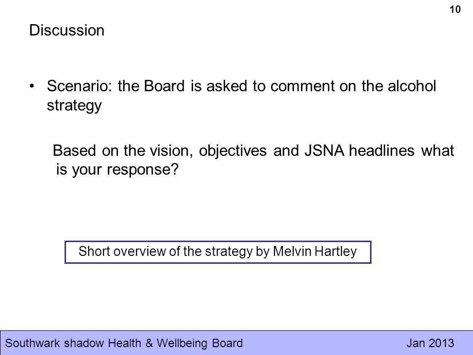 Southwark shadow Health & Wellbeing Board Jan Discussion Scenario: the Board is asked to comment on the alcohol strategy Based on the vision, objectives and JSNA headlines what is your response.