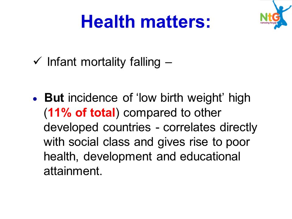 Health matters: Infant mortality falling –  But incidence of ‘low birth weight’ high (11% of total) compared to other developed countries - correlates directly with social class and gives rise to poor health, development and educational attainment.