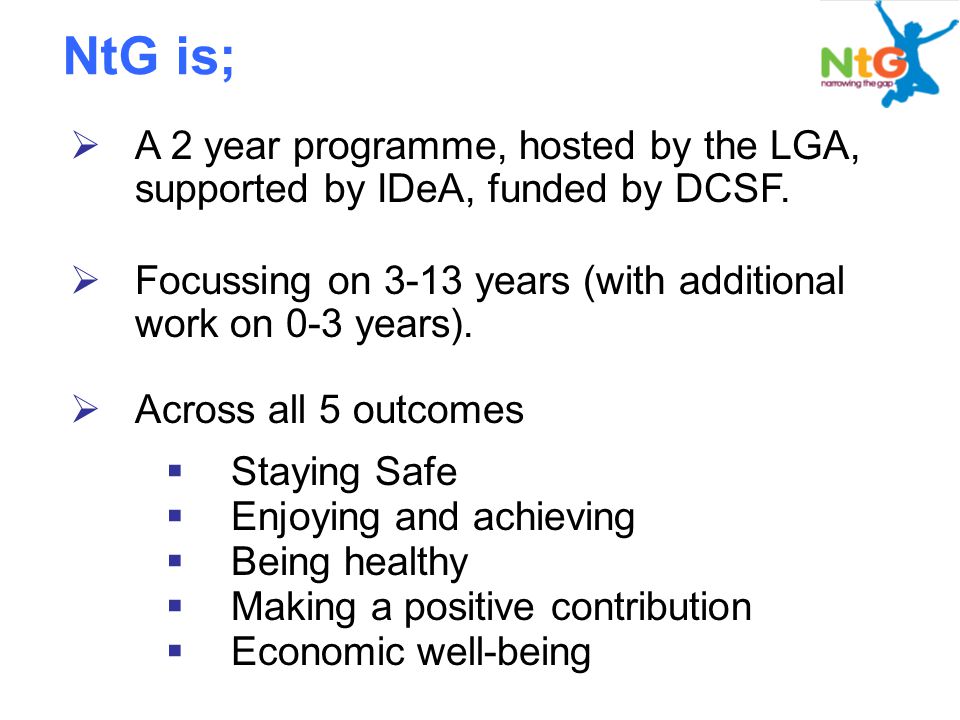 NtG is;  A 2 year programme, hosted by the LGA, supported by IDeA, funded by DCSF.