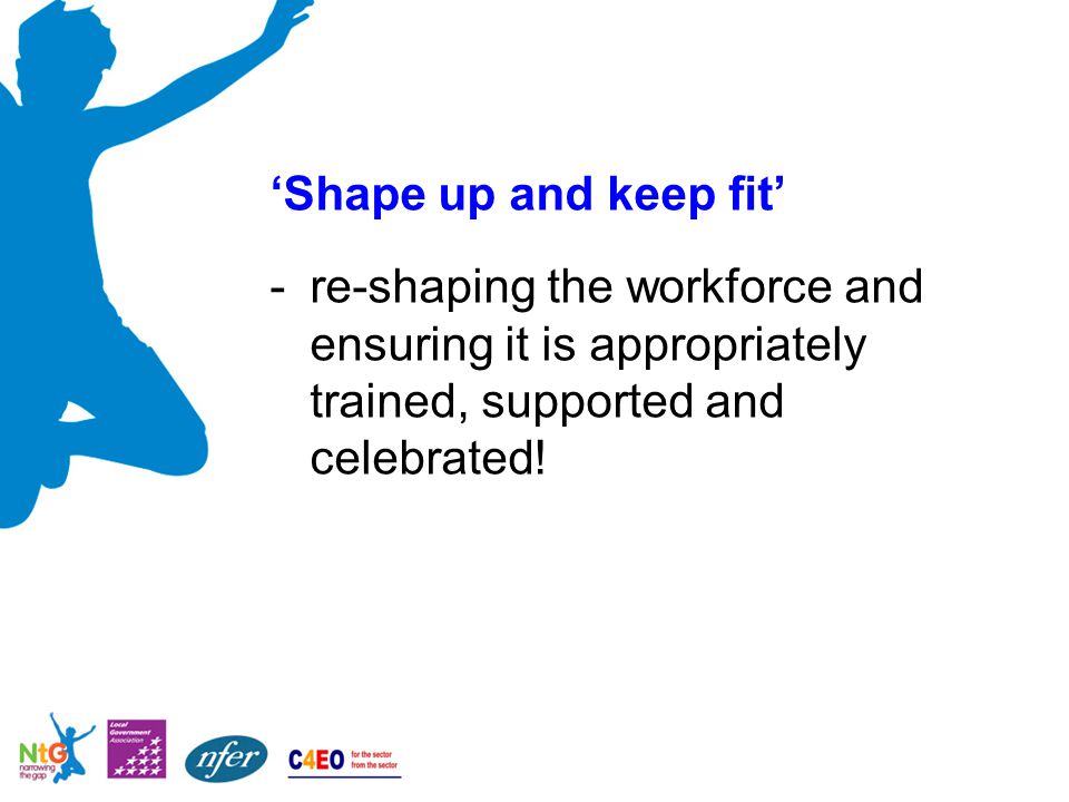 ‘Shape up and keep fit’ -re-shaping the workforce and ensuring it is appropriately trained, supported and celebrated!