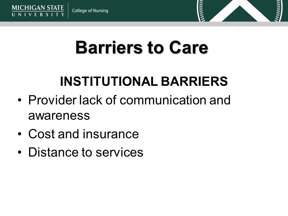 Barriers to Care INSTITUTIONAL BARRIERS Provider lack of communication and awareness Cost and insurance Distance to services