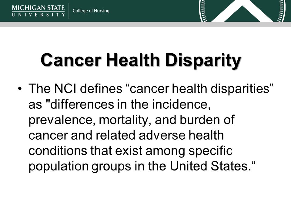 Cancer Health Disparity The NCI defines cancer health disparities as differences in the incidence, prevalence, mortality, and burden of cancer and related adverse health conditions that exist among specific population groups in the United States.