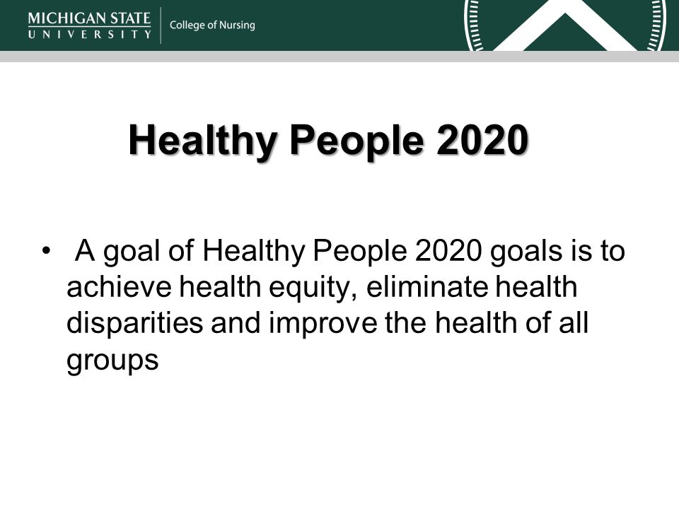 Healthy People 2020 A goal of Healthy People 2020 goals is to achieve health equity, eliminate health disparities and improve the health of all groups