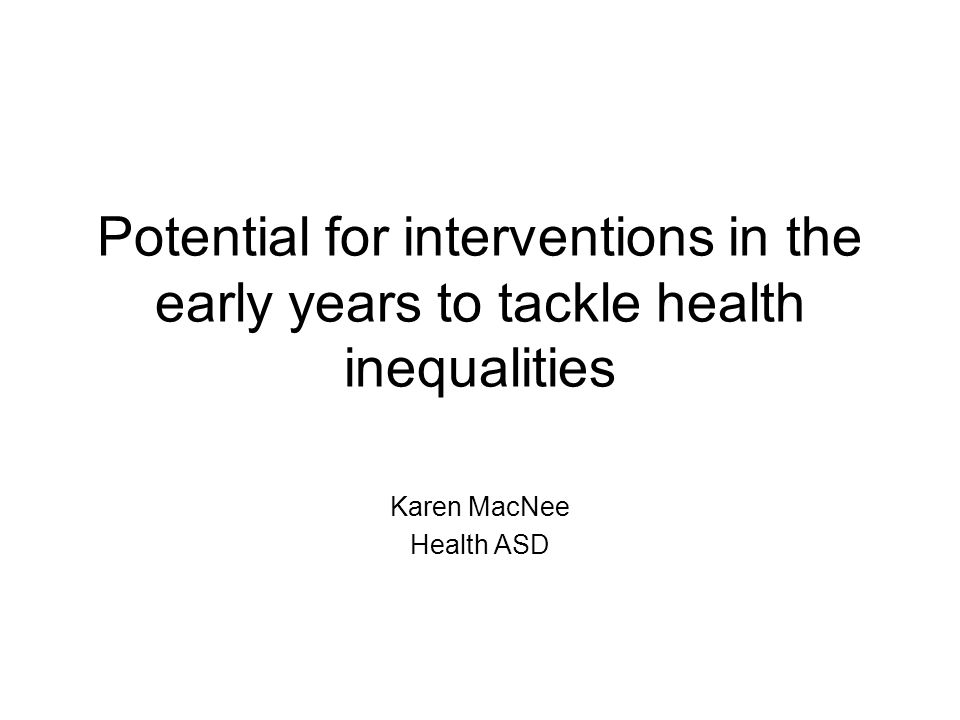 Potential for interventions in the early years to tackle health inequalities Karen MacNee Health ASD
