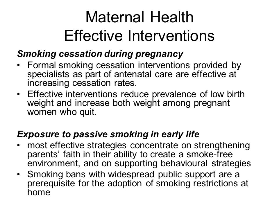 Maternal Health Effective Interventions Smoking cessation during pregnancy Formal smoking cessation interventions provided by specialists as part of antenatal care are effective at increasing cessation rates.
