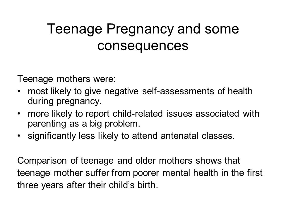 Teenage Pregnancy and some consequences Teenage mothers were: most likely to give negative self-assessments of health during pregnancy.