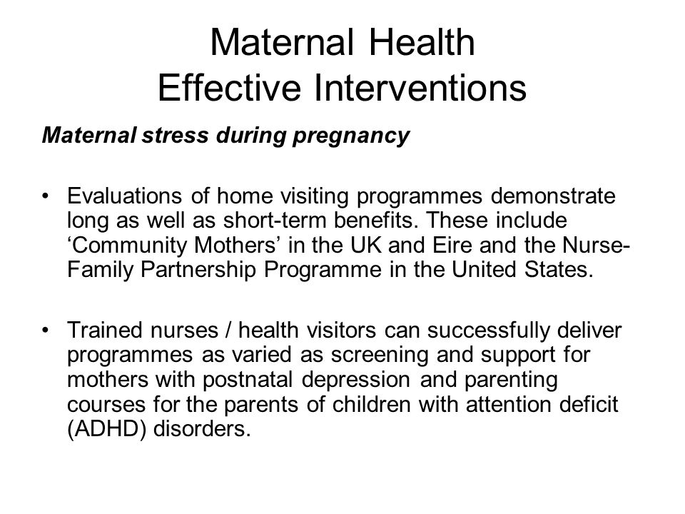 Maternal Health Effective Interventions Maternal stress during pregnancy Evaluations of home visiting programmes demonstrate long as well as short-term benefits.