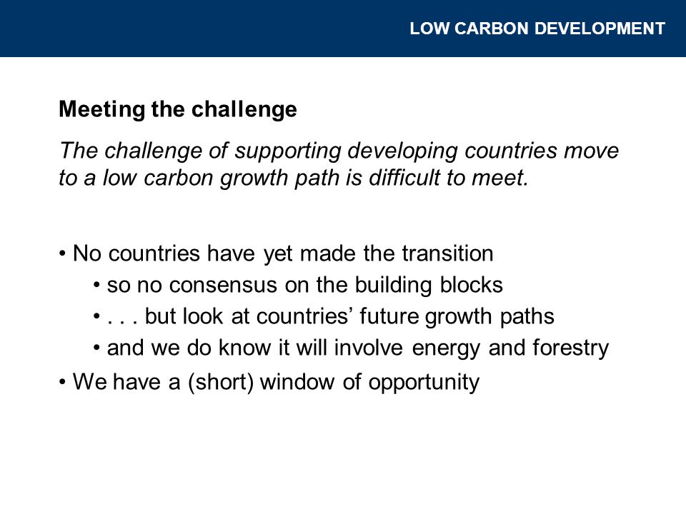 Meeting the challenge The challenge of supporting developing countries move to a low carbon growth path is difficult to meet.
