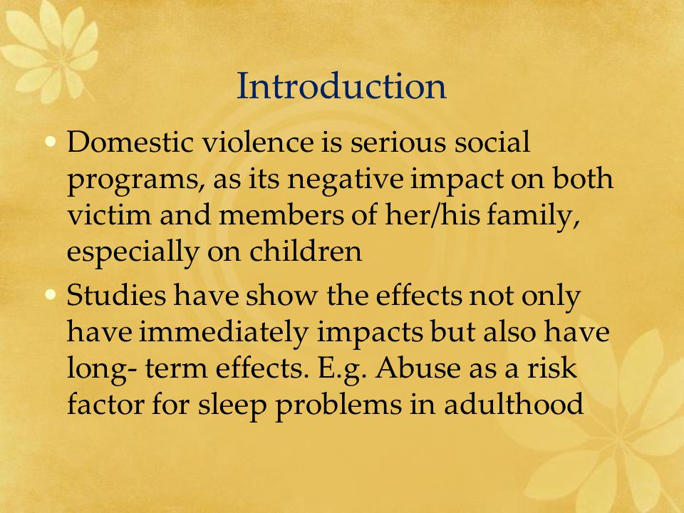 Introduction Domestic violence is serious social programs, as its negative impact on both victim and members of her/his family, especially on children Studies have show the effects not only have immediately impacts but also have long- term effects.