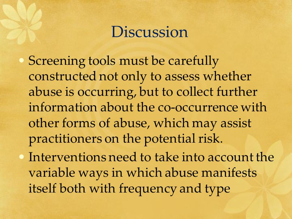 Discussion Screening tools must be carefully constructed not only to assess whether abuse is occurring, but to collect further information about the co-occurrence with other forms of abuse, which may assist practitioners on the potential risk.