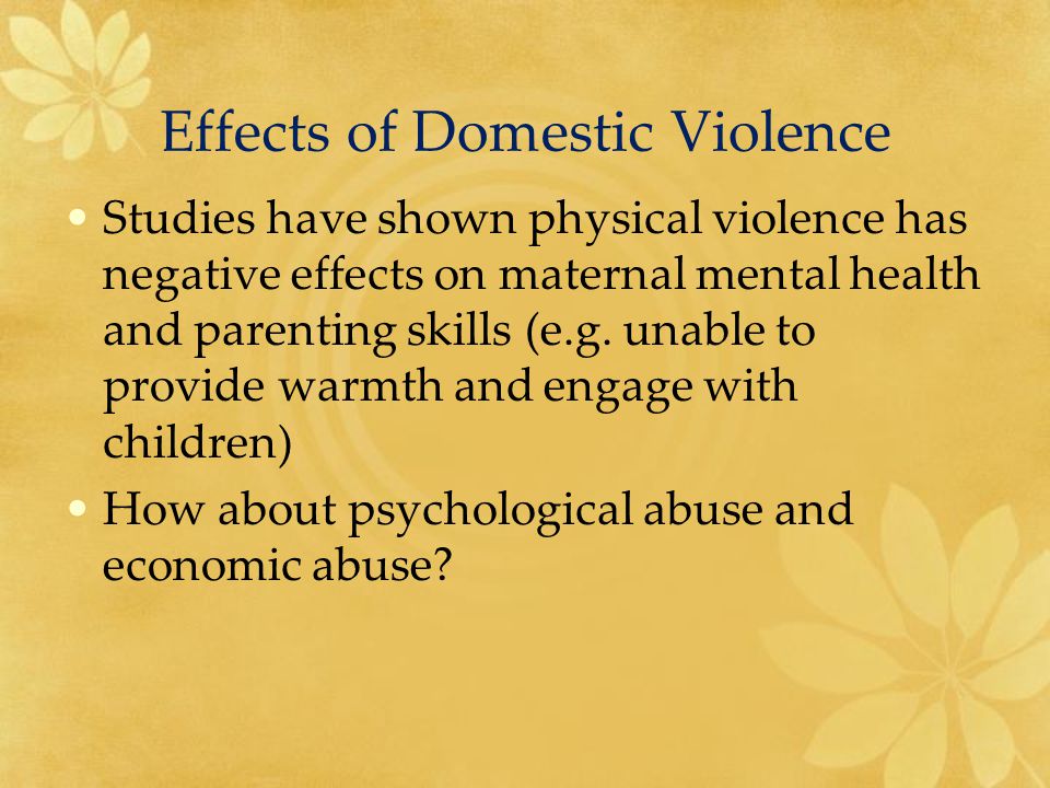 Effects of Domestic Violence Studies have shown physical violence has negative effects on maternal mental health and parenting skills (e.g.