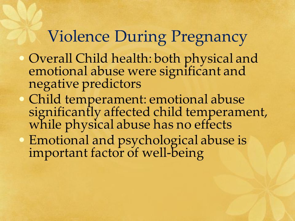 Violence During Pregnancy Overall Child health: both physical and emotional abuse were significant and negative predictors Child temperament: emotional abuse significantly affected child temperament, while physical abuse has no effects Emotional and psychological abuse is important factor of well-being