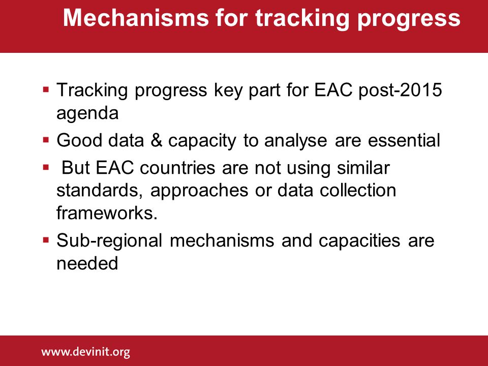 Mechanisms for tracking progress  Tracking progress key part for EAC post-2015 agenda  Good data & capacity to analyse are essential  But EAC countries are not using similar standards, approaches or data collection frameworks.