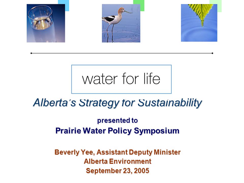 Alberta’s Strategy for Sustainability presented to Prairie Water Policy Symposium Beverly Yee, Assistant Deputy Minister Alberta Environment September 23, 2005