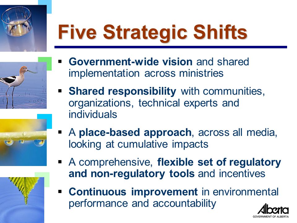 Five Strategic Shifts  Government-wide vision and shared implementation across ministries  Shared responsibility with communities, organizations, technical experts and individuals  A place-based approach, across all media, looking at cumulative impacts  A comprehensive, flexible set of regulatory and non-regulatory tools and incentives  Continuous improvement in environmental performance and accountability