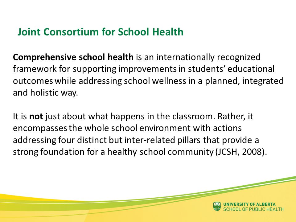 Joint Consortium for School Health Comprehensive school health is an internationally recognized framework for supporting improvements in students’ educational outcomes while addressing school wellness in a planned, integrated and holistic way.