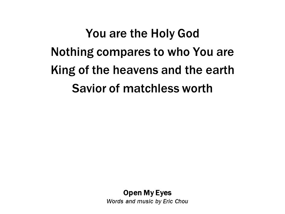 Open My Eyes Words and music by Eric Chou You are the Holy God Nothing compares to who You are King of the heavens and the earth Savior of matchless worth