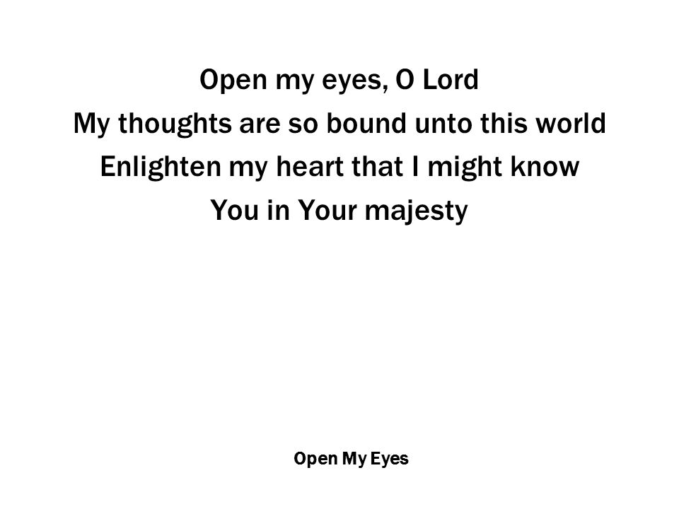 Open My Eyes Open my eyes, O Lord My thoughts are so bound unto this world Enlighten my heart that I might know You in Your majesty