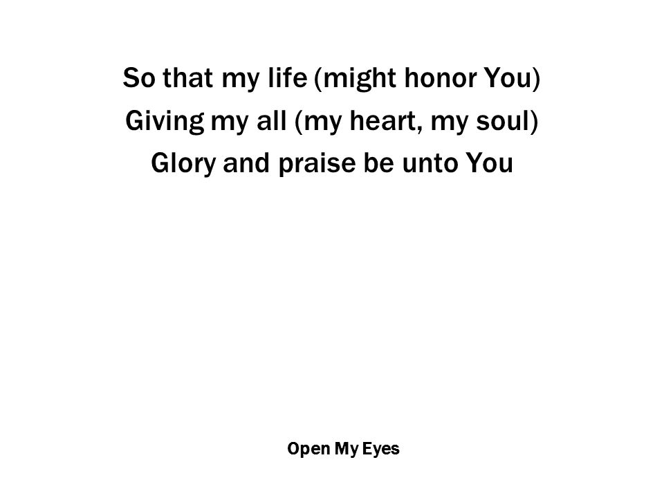 Open My Eyes So that my life (might honor You) Giving my all (my heart, my soul) Glory and praise be unto You