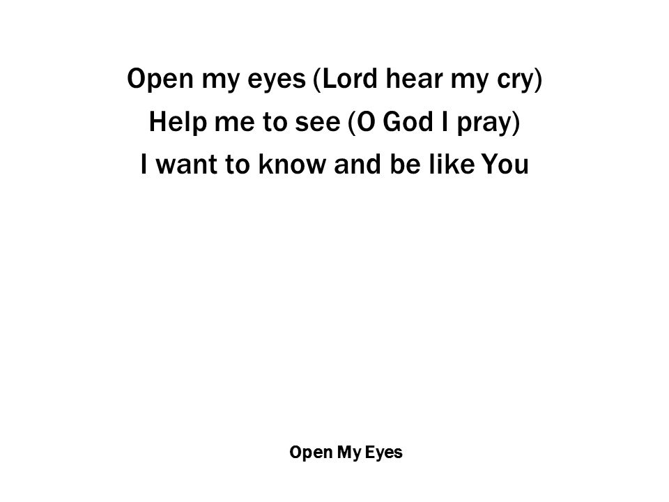 Open My Eyes Open my eyes (Lord hear my cry) Help me to see (O God I pray) I want to know and be like You