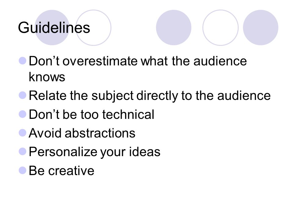 Guidelines Don’t overestimate what the audience knows Relate the subject directly to the audience Don’t be too technical Avoid abstractions Personalize your ideas Be creative