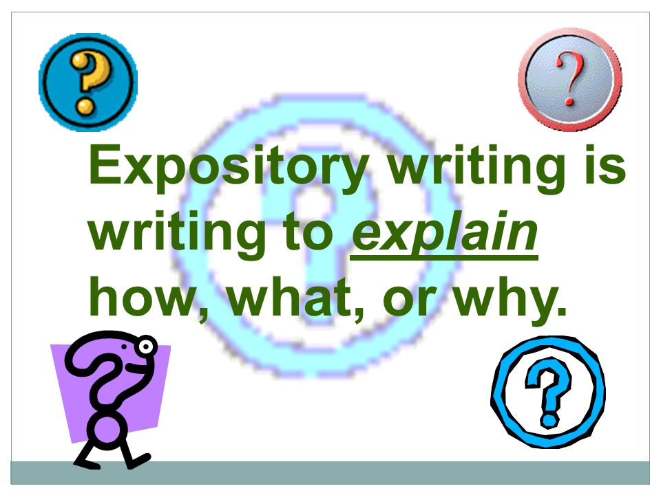 Expository writing is writing to explain how, what, or why.
