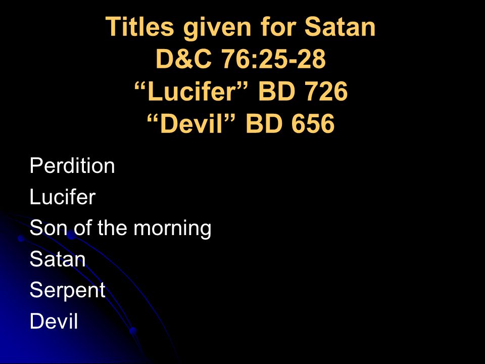 Titles given for Satan D&C 76:25-28 Lucifer BD 726 Devil BD 656 Perdition Lucifer Son of the morning Satan Serpent Devil