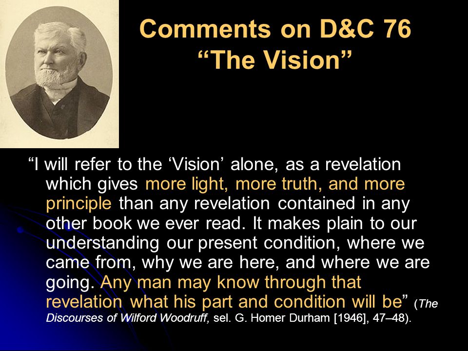 Comments on D&C 76 The Vision I will refer to the ‘Vision’ alone, as a revelation which gives more light, more truth, and more principle than any revelation contained in any other book we ever read.