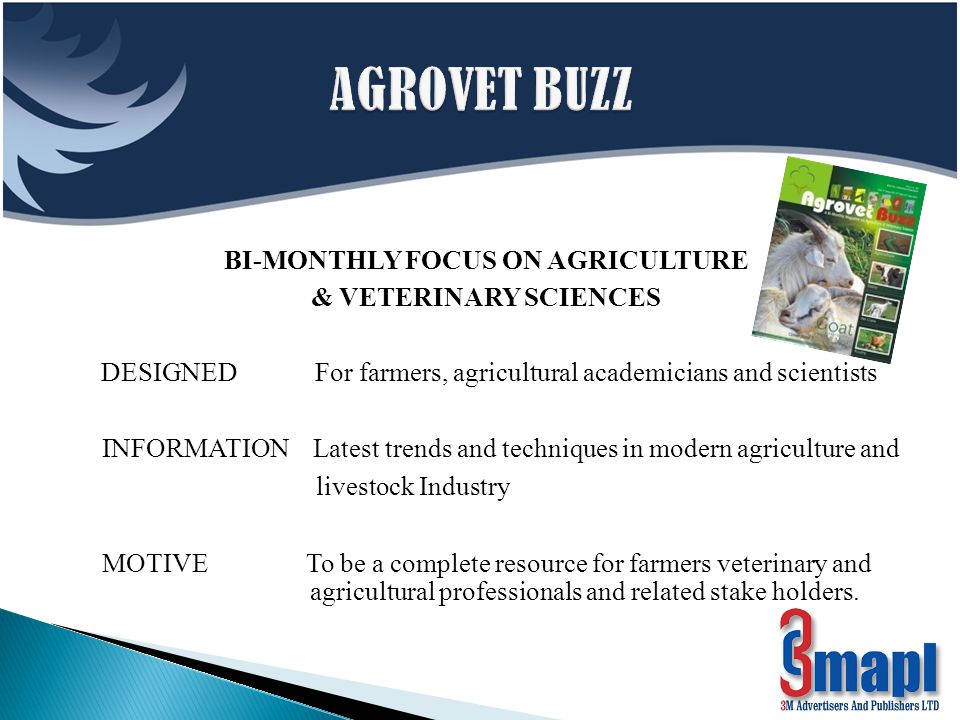 BI-MONTHLY FOCUS ON AGRICULTURE & VETERINARY SCIENCES DESIGNED For farmers, agricultural academicians and scientists INFORMATION Latest trends and techniques in modern agriculture and livestock Industry MOTIVE To be a complete resource for farmers veterinary and agricultural professionals and related stake holders.