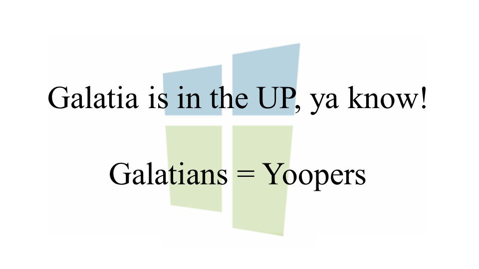 Galatia is in the UP, ya know! Galatians = Yoopers