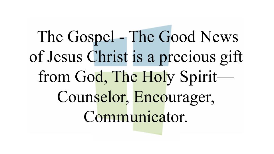 The Gospel - The Good News of Jesus Christ is a precious gift from God, The Holy Spirit— Counselor, Encourager, Communicator.