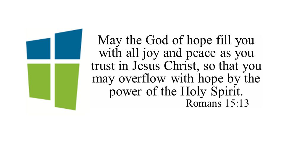 May the God of hope fill you with all joy and peace as you trust in Jesus Christ, so that you may overflow with hope by the power of the Holy Spirit.