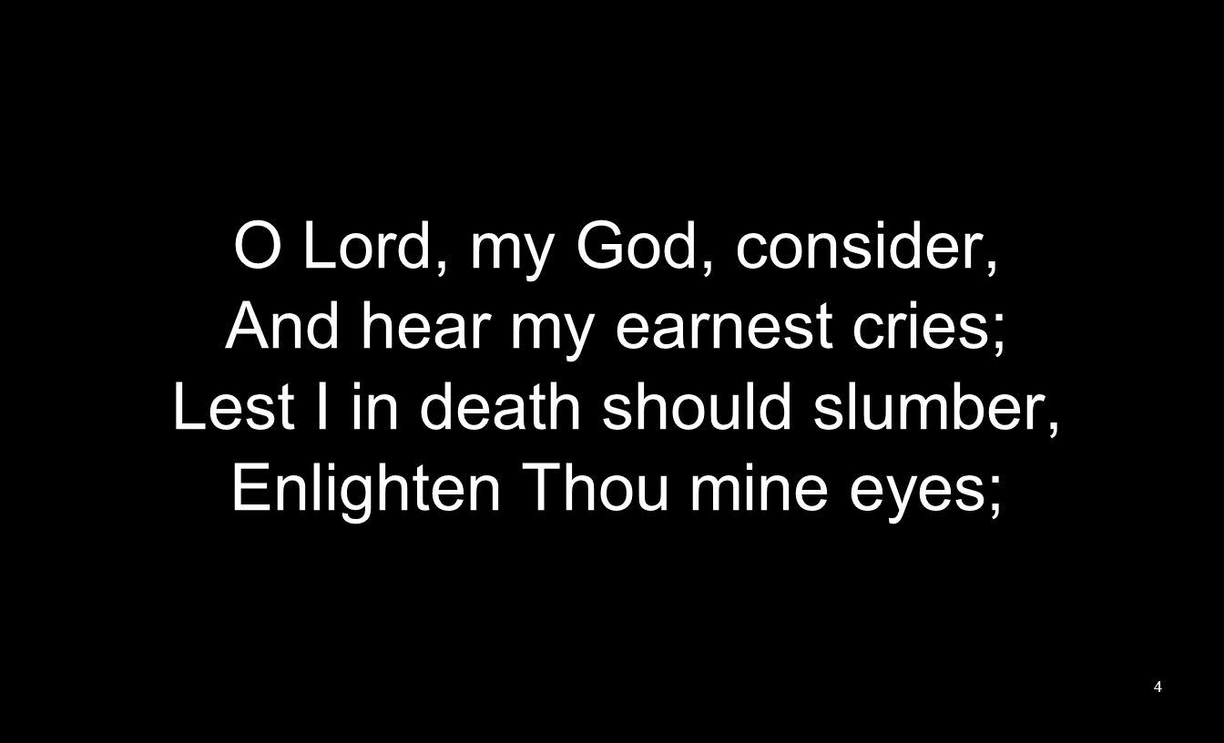 O Lord, my God, consider, And hear my earnest cries; Lest I in death should slumber, Enlighten Thou mine eyes; 4