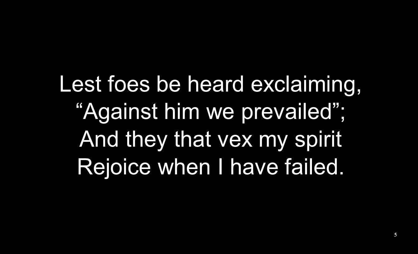 Lest foes be heard exclaiming, Against him we prevailed ; And they that vex my spirit Rejoice when I have failed.