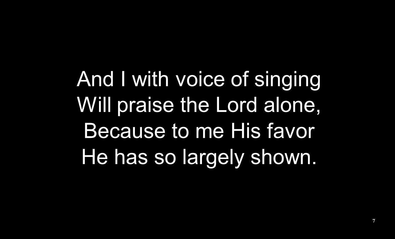 And I with voice of singing Will praise the Lord alone, Because to me His favor He has so largely shown.