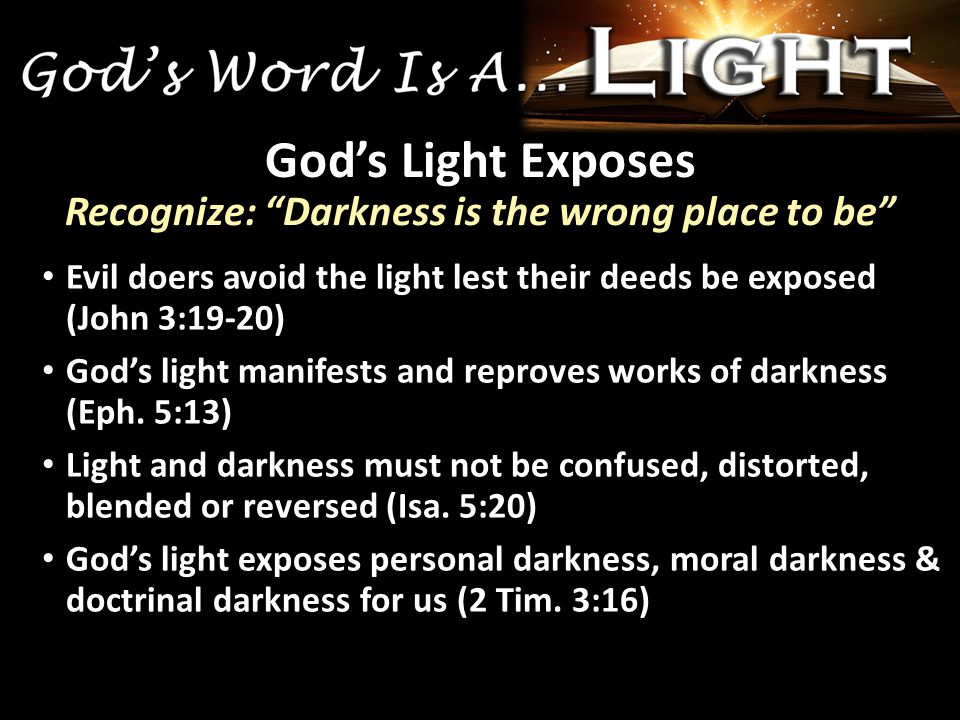 Evil doers avoid the light lest their deeds be exposed (John 3:19-20) God’s light manifests and reproves works of darkness (Eph.