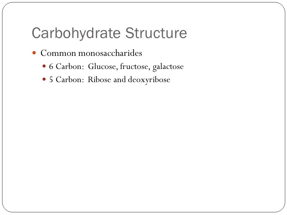Carbohydrate Structure Common monosaccharides 6 Carbon: Glucose, fructose, galactose 5 Carbon: Ribose and deoxyribose